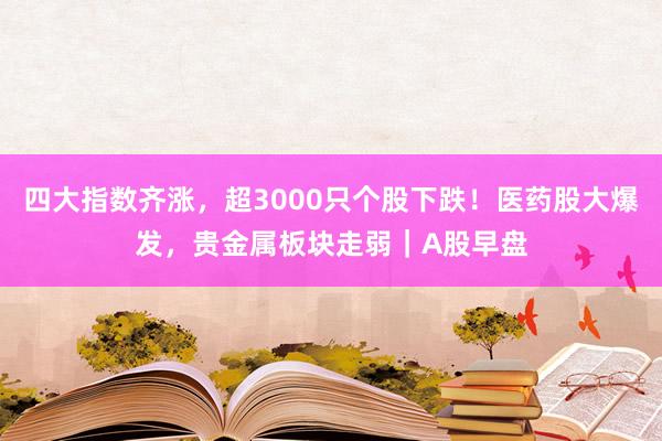 四大指数齐涨，超3000只个股下跌！医药股大爆发，贵金属板块走弱｜A股早盘