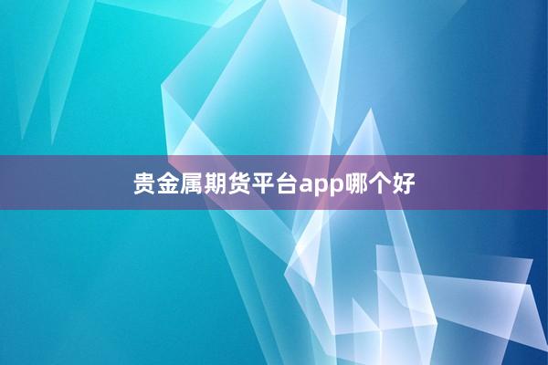 贵金属期货平台app哪个好
