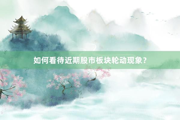 如何看待近期股市板块轮动现象？