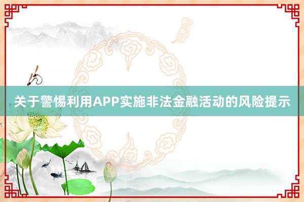 关于警惕利用APP实施非法金融活动的风险提示