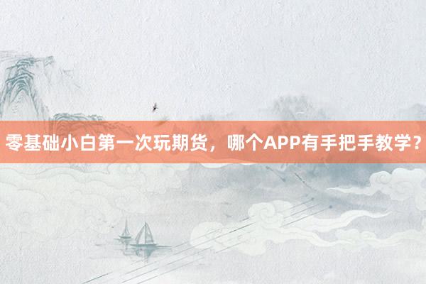 零基础小白第一次玩期货，哪个APP有手把手教学？