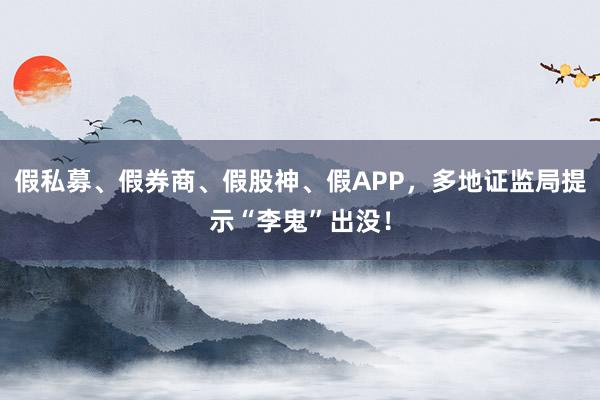假私募、假券商、假股神、假APP，多地证监局提示“李鬼”出没！