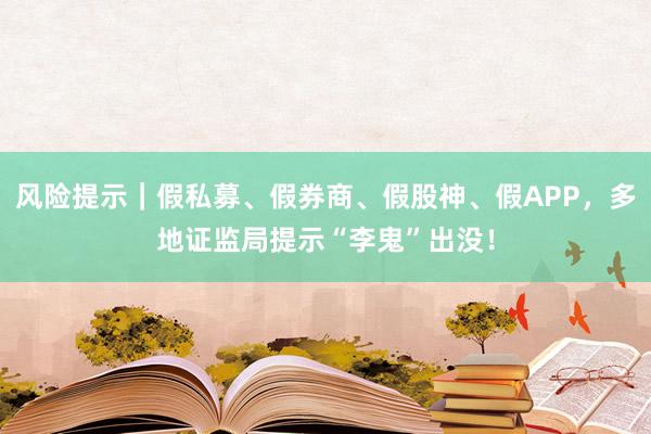 风险提示｜假私募、假券商、假股神、假APP，多地证监局提示“李鬼”出没！