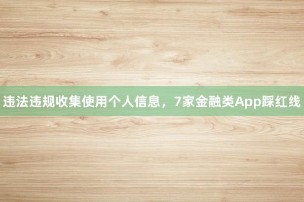 违法违规收集使用个人信息，7家金融类App踩红线