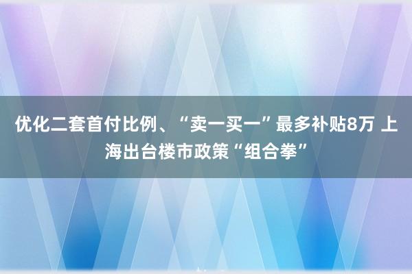 优化二套首付比例、“卖一买一”最多补贴8万 上海出台楼市政策“组合拳”