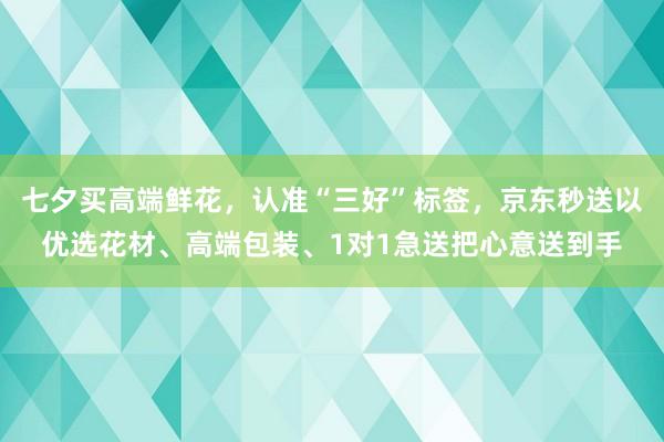 七夕买高端鲜花，认准“三好”标签，京东秒送以优选花材、高端包装、1对1急送把心意送到手