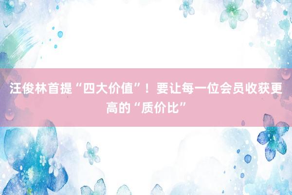 汪俊林首提“四大价值”！要让每一位会员收获更高的“质价比”