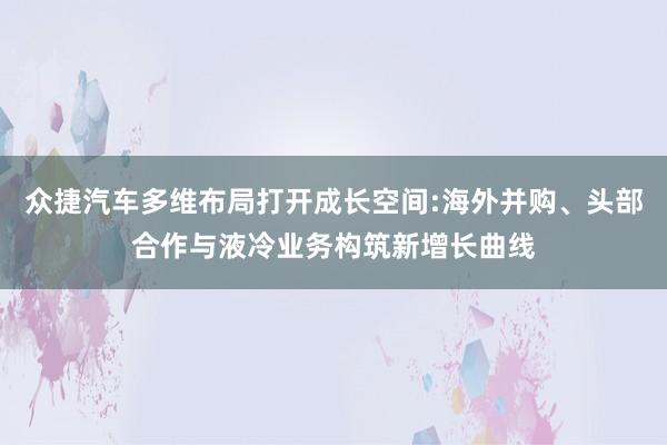 众捷汽车多维布局打开成长空间:海外并购、头部合作与液冷业务构筑新增长曲线