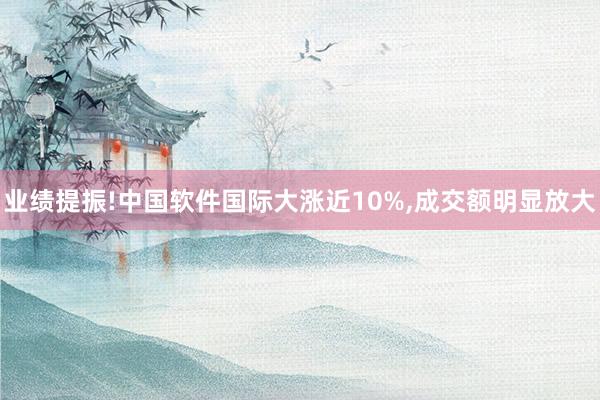 业绩提振!中国软件国际大涨近10%,成交额明显放大