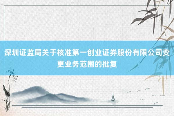 深圳证监局关于核准第一创业证券股份有限公司变更业务范围的批复