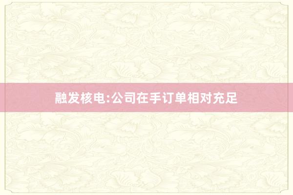 融发核电:公司在手订单相对充足