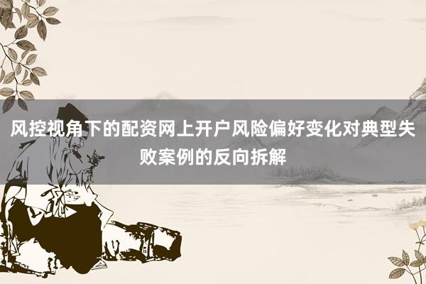 风控视角下的配资网上开户风险偏好变化对典型失败案例的反向拆解