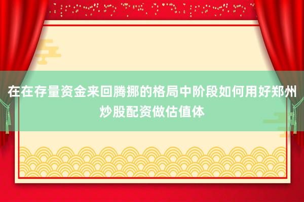 在在存量资金来回腾挪的格局中阶段如何用好郑州炒股配资做估值体