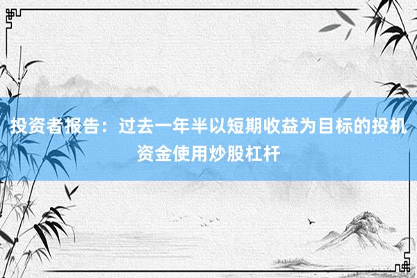 投资者报告：过去一年半以短期收益为目标的投机资金使用炒股杠杆