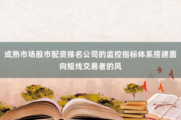 成熟市场股市配资排名公司的监控指标体系搭建面向短线交易者的风
