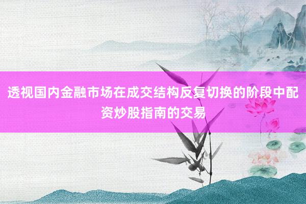 透视国内金融市场在成交结构反复切换的阶段中配资炒股指南的交易