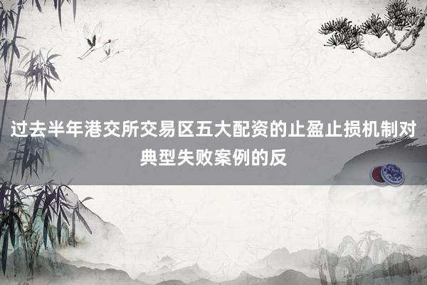 过去半年港交所交易区五大配资的止盈止损机制对典型失败案例的反