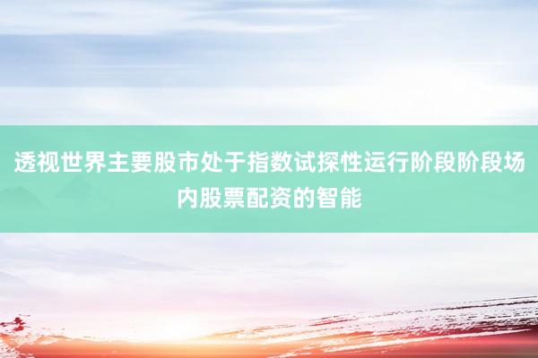 透视世界主要股市处于指数试探性运行阶段阶段场内股票配资的智能