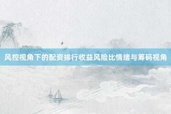 风控视角下的配资排行收益风险比情绪与筹码视角
