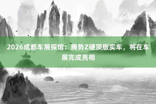 2026成都车展探馆：腾势Z硬顶版实车，将在车展完成亮相