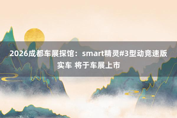 2026成都车展探馆：smart精灵#3型动竞速版实车 将于车展上市