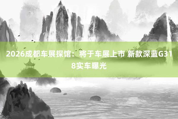 2026成都车展探馆：将于车展上市 新款深蓝G318实车曝光