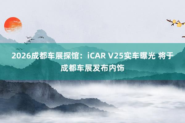 2026成都车展探馆：iCAR V25实车曝光 将于成都车展发布内饰