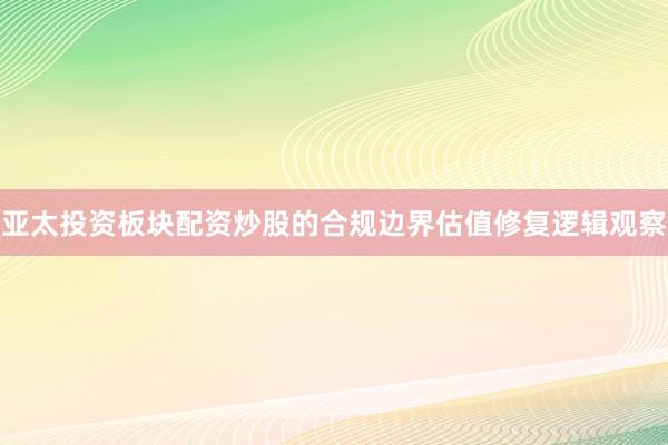 亚太投资板块配资炒股的合规边界估值修复逻辑观察