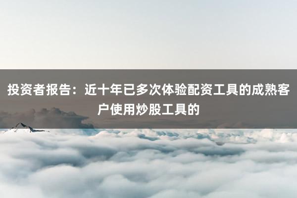 投资者报告：近十年已多次体验配资工具的成熟客户使用炒股工具的
