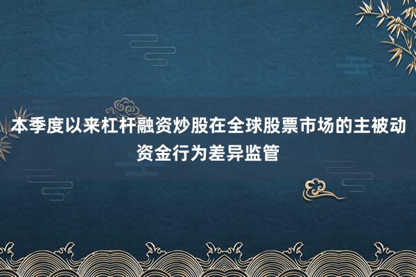 本季度以来杠杆融资炒股在全球股票市场的主被动资金行为差异监管