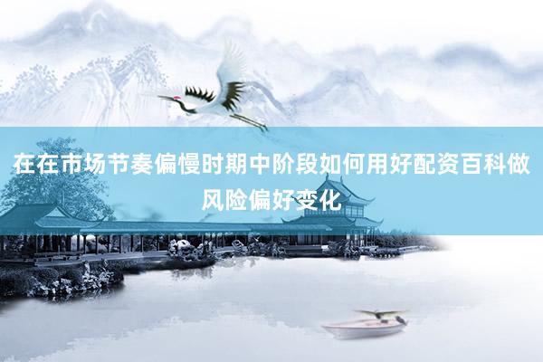 在在市场节奏偏慢时期中阶段如何用好配资百科做风险偏好变化