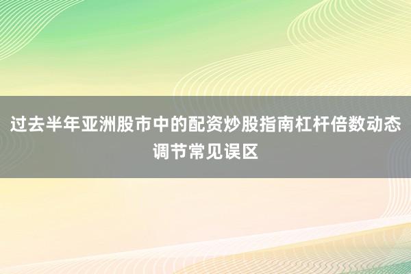 过去半年亚洲股市中的配资炒股指南杠杆倍数动态调节常见误区