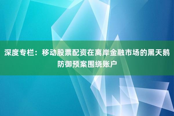 深度专栏：移动股票配资在离岸金融市场的黑天鹅防御预案围绕账户