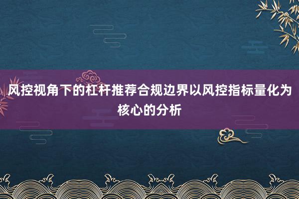 风控视角下的杠杆推荐合规边界以风控指标量化为核心的分析