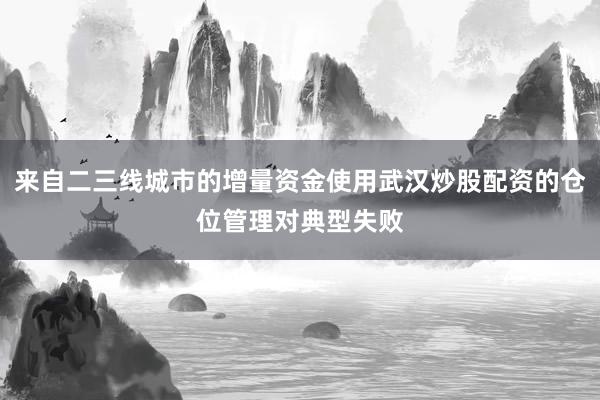 来自二三线城市的增量资金使用武汉炒股配资的仓位管理对典型失败