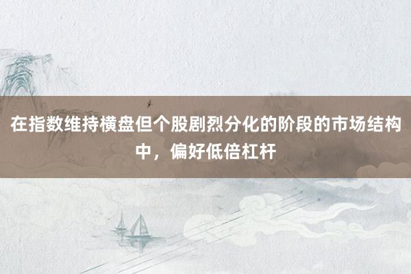 在指数维持横盘但个股剧烈分化的阶段的市场结构中，偏好低倍杠杆
