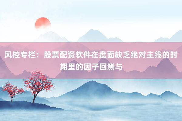 风控专栏：股票配资软件在盘面缺乏绝对主线的时期里的因子回测与