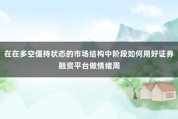 在在多空僵持状态的市场结构中阶段如何用好证券融资平台做情绪周