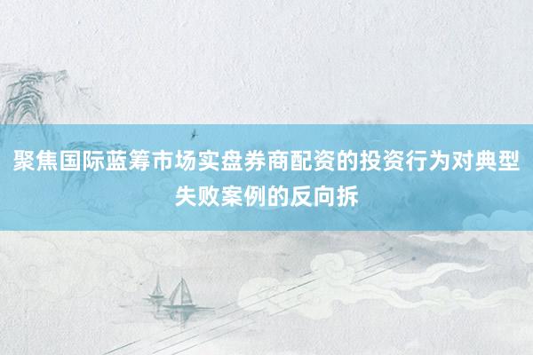 聚焦国际蓝筹市场实盘券商配资的投资行为对典型失败案例的反向拆