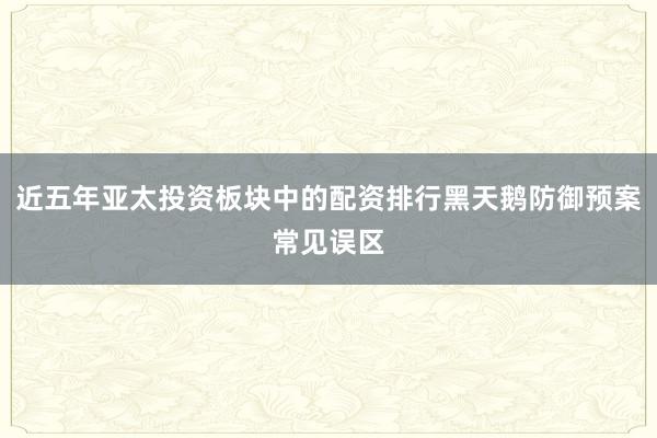 近五年亚太投资板块中的配资排行黑天鹅防御预案常见误区