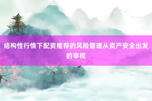 结构性行情下配资推荐的风险管理从资产安全出发的审视