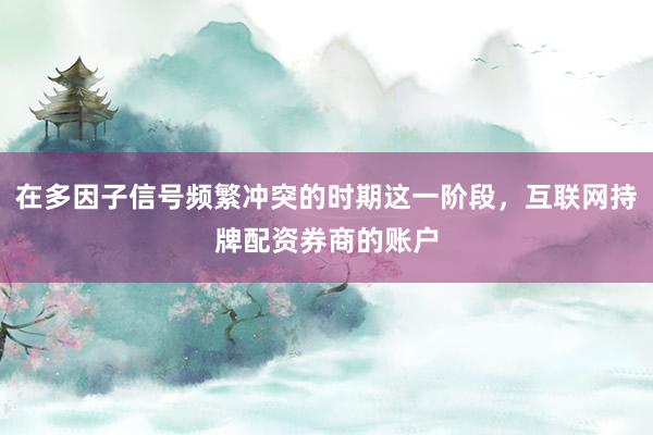 在多因子信号频繁冲突的时期这一阶段，互联网持牌配资券商的账户
