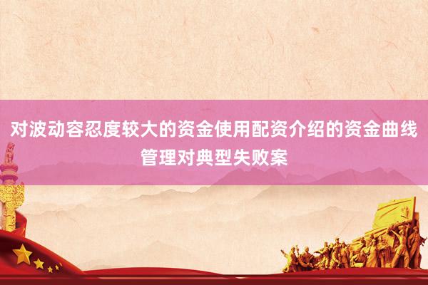 对波动容忍度较大的资金使用配资介绍的资金曲线管理对典型失败案