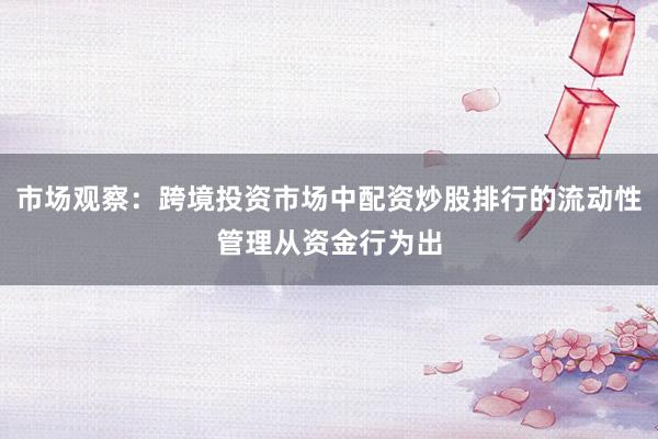 市场观察：跨境投资市场中配资炒股排行的流动性管理从资金行为出