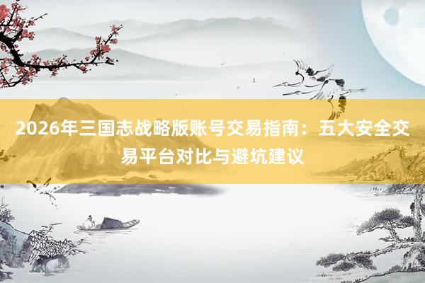 2026年三国志战略版账号交易指南：五大安全交易平台对比与避坑建议