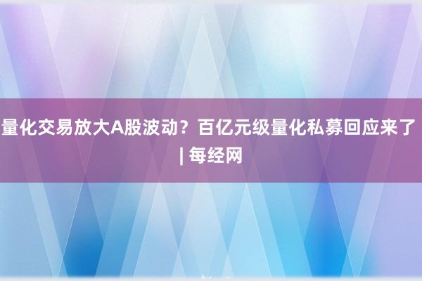 量化交易放大A股波动？百亿元级量化私募回应来了 | 每经网