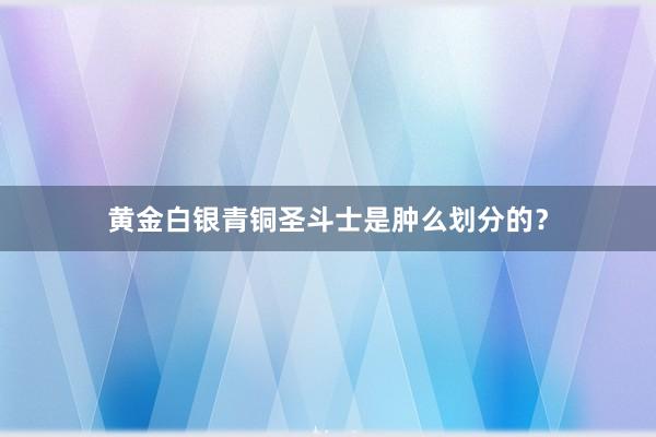 黄金白银青铜圣斗士是肿么划分的？