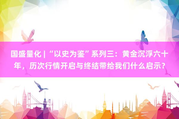 国盛量化 | “以史为鉴”系列三：黄金沉浮六十年，历次行情开启与终结带给我们什么启示？