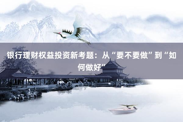 银行理财权益投资新考题：从“要不要做”到“如何做好”