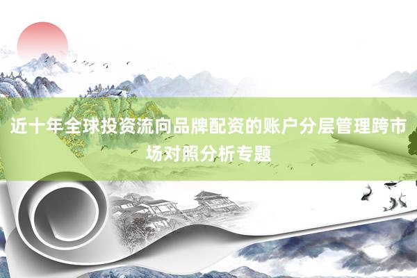 近十年全球投资流向品牌配资的账户分层管理跨市场对照分析专题